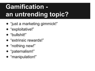 Gamification - 
an untrending topic? 
● “just a marketing gimmick!” 
● “exploitative!” 
● “bullshit!” 
● “extrinsic rewards!” 
● “nothing new!” 
● “paternalism!” 
● “manipulation!” 
 