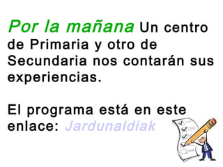 Por la mañana      Un centro
de Primaria y otro de
Secundaria nos contarán sus
experiencias.

El programa está en este
enlace: Jardunaldiak
 