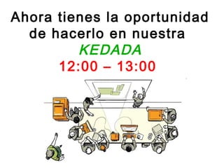 Ahora tienes la oportunidad
  de hacerlo en nuestra
         KEDADA
      12:00 – 13:00
 
