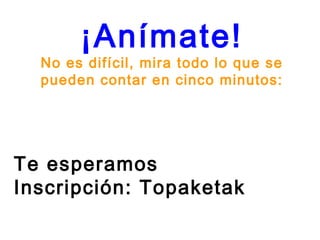 ¡Anímate!
  No es difícil, mira todo lo que se
  pueden contar en cinco minutos:
             Diapositibak
               Bideoa


Te esperamos
Inscripción: Topaketak
 