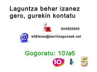Laguntza behar izanez
gero, gurekin kontatu

                      944805600

      b08leioa@berritzeguneak.net




    Gogoratu: 10 ta 5
 