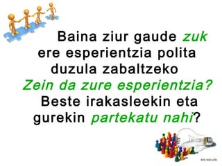 Baina ziur gaude zuk
  ere esperientzia polita
    duzula zabaltzeko
Zein da zure esperientzia?
  Beste irakasleekin eta
 gurekin partekatu nahi ?
 
