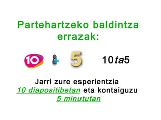 Partehartzeko baldintza
       errazak:

                      10 ta 5

     Jarri zure esperientzia
10 diapositibetan eta kontaiguzu
           5 minututan
 