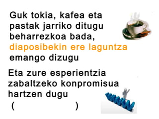 Guk tokia, kafea eta
pastak jarriko ditugu
beharrezkoa bada,
diaposibekin ere laguntza
emango dizugu
Eta zure esperientzia
zabaltzeko konpromisua
hartzen dugu
 (gure blogean)
 