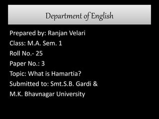 Department of English
Prepared by: Ranjan Velari
Class: M.A. Sem. 1
Roll No.- 25
Paper No.: 3
Topic: What is Hamartia?
Submitted to: Smt.S.B. Gardi &
M.K. Bhavnagar University
 