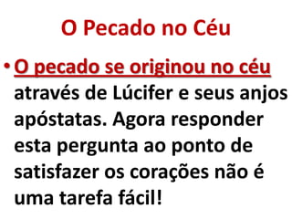 O Pecado no Céu
• O pecado se originou no céu
  através de Lúcifer e seus anjos
  apóstatas. Agora responder
  esta pergunta ao ponto de
  satisfazer os corações não é
  uma tarefa fácil!
 