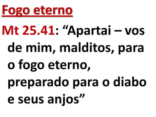 Fogo eterno
Mt 25.41: “Apartai – vos
 de mim, malditos, para
 o fogo eterno,
 preparado para o diabo
 e seus anjos”
 