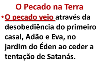 O Pecado na Terra
•O pecado veio através da
 desobediência do primeiro
 casal, Adão e Eva, no
 jardim do Éden ao ceder a
 tentação de Satanás.
 