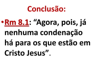 Conclusão:
•Rm 8.1: “Agora, pois, já
 nenhuma condenação
 há para os que estão em
 Cristo Jesus”.
 