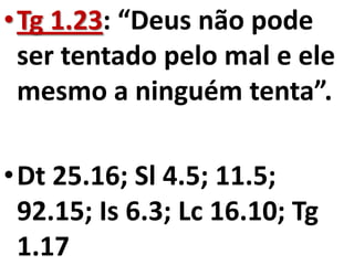 •Tg 1.23: “Deus não pode
 ser tentado pelo mal e ele
 mesmo a ninguém tenta”.

•Dt 25.16; Sl 4.5; 11.5;
 92.15; Is 6.3; Lc 16.10; Tg
 1.17
 