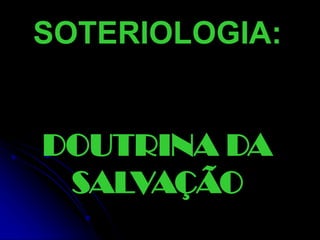 SOTERIOLOGIA:
DOUTRINA DA
SALVAÇÃO
 