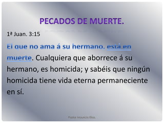 Pastor Mauricio Elias.
1ª Juan. 3:15
. Cualquiera que aborrece á su
hermano, es homicida; y sabéis que ningún
homicida tiene vida eterna permaneciente
en sí.
 