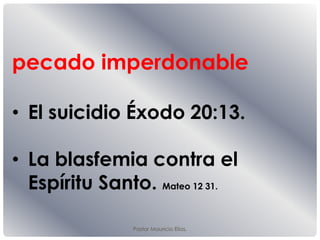 Pastor Mauricio Elias.
pecado imperdonable
• El suicidio Éxodo 20:13.
• La blasfemia contra el
Espíritu Santo. Mateo 12 31.
 