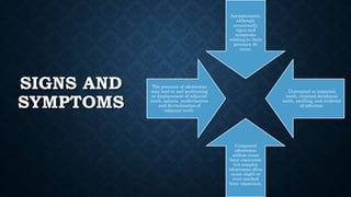 SIGNS AND
SYMPTOMS
Asymptomatic,
although
occasionally
signs and
symptoms
relating to their
presence do
occur.
Unerupted or impacted
teeth, retained deciduous
teeth, swelling, and evidence
of infection.
Compound
odontomas
seldom cause
bony expansion
but complex
odontomas often
cause slight or
even marked
bony expansion.
The presence of odontomas
may lead to mal-positioning
or displacement of adjacent
teeth, aplasia, malformation
and devitalization of
adjacent teeth.
 