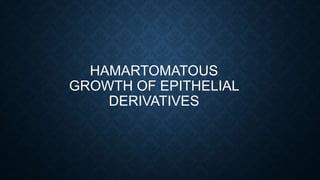 HAMARTOMATOUS
GROWTH OF EPITHELIAL
DERIVATIVES
 