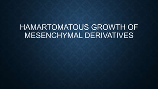 HAMARTOMATOUS GROWTH OF
MESENCHYMAL DERIVATIVES
 