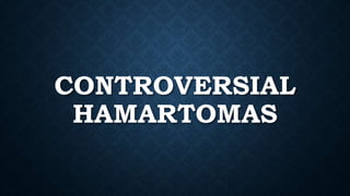 CONTROVERSIAL
HAMARTOMAS
 