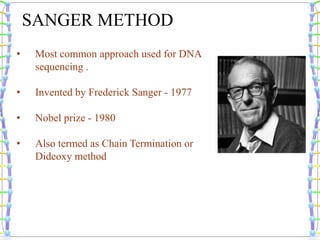 • Most common approach used for DNA
sequencing .
• Invented by Frederick Sanger - 1977
• Nobel prize - 1980
• Also termed as Chain Termination or
Dideoxy method
SANGER METHOD
 