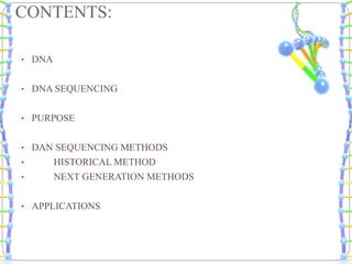 CONTENTS:
• DNA
• DNA SEQUENCING
• PURPOSE
• DAN SEQUENCING METHODS
• HISTORICAL METHOD
• NEXT GENERATION METHODS
• APPLICATIONS
 