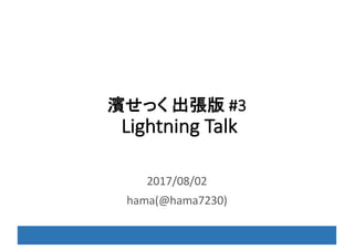 濱せっく 出張版 #3
Lightning	Talk
2017/08/02	
hama(@hama7230)
 