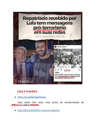 L U L A E O H A M A S :
● https://is.gd/AmigoHamas
Veja neste link mais uma prova do envolvimento do
PTirânico com o terrorismo:
● http://bit.ly/47eVV1s-socorro-islamico
 