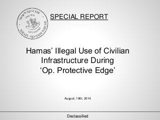 SPECIAL REPORT 
Hamas’ Illegal Use of Civilian 
Infrastructure During 
‘Op. Protective Edge’ 
August, 19th, 2014 
Declassified 
 