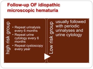 Follow-up OF idiopathic
microscopic hematuria
highriskgroup
• Repeat urinalysis
every 6 months
• Repeat urine
cytology every 6
months
• Repeat cystoscopy
every year
Lowriskgroup
usually followed
with periodic
urinalyses and
urine cytology
 
