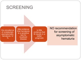 SCREENING
NO recommendation
for screening of
asymptomatic
hematuria
the prevalence
of undetected,
asymptomatic,
hematuria <2
%
little evidence
that hematuria
is a sensitive
test for
localized
disease
is little
evidence that
ttt results in a
better
prognosis
 