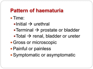 Pattern of haematuria
 Time:
Initial  urethral
Terminal  prostate or bladder
Total  renal, bladder or ureter
 Gross or microscopic
 Painful or painless
 Symptomatic or asymptomatic
 