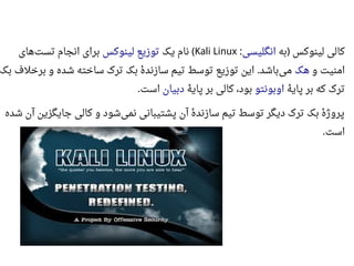 ‫به‬ ‫لینوکس‬ ‫کالی‬)‫انگلیسی‬:Kali Linux‫یک‬ ‫نام‬ (‫لینوکس‬ ‫توزیع‬‫های‬‫تست‬ ‫انجام‬ ‫برای‬
‫و‬ ‫امنیت‬‫هک‬‫بک‬ ‫برخلف‬ ‫و‬ ‫شده‬ ‫ساخته‬ ‫ترک‬ ‫بک‬ ‫ه‬‫ه‬ ‫سازند‬ ‫تیم‬ ‫توسط‬ ‫توزیع‬ ‫این‬ ‫باشد‬‫می‬.
‫ه‬‫ه‬ ‫پای‬ ‫بر‬ ‫که‬ ‫ترک‬‫اوبونتو‬‫ه‬‫ه‬ ‫پای‬ ‫بر‬ ‫کالی‬ ،‫بود‬‫دبیان‬‫است‬.
‫شده‬ ‫آن‬ ‫جایگزین‬ ‫کالی‬ ‫و‬ ‫شود‬‫نمی‬ ‫پشتیبانی‬ ‫آن‬ ‫ه‬‫ه‬ ‫سازند‬ ‫تیم‬ ‫توسط‬ ‫دیگر‬ ‫ترک‬ ‫بک‬ ‫ه‬‫ه‬ ‫پروژ‬
‫است‬.
 