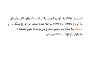 ‫اسلیتاز‬)Slitaz‫کامپیوترهای‬ ‫برای‬ ‫که‬ ‫است‬ ‫لینوکس‬ ‫گنو‬ ‫توزیع‬ ‫یک‬/ (
‫رم‬ ‫دارای‬۱۹۲mb‫تا‬۵۱۲mb‫دارای‬ ‫سبک‬ ‫توزیع‬ ‫این‬ ‫است‬ ‫شده‬ ‫ساخته‬.
‫حداکثر‬۴۸‫نسخه‬ ‫طیق‬ ‫از‬ ‫تواند‬‫می‬ ‫و‬ ‫است‬ ‫حجم‬ ‫مگابایت‬)۱
‫مگابایتی‬(USB , Floppy‫شود‬ ‫اجرا‬.
 