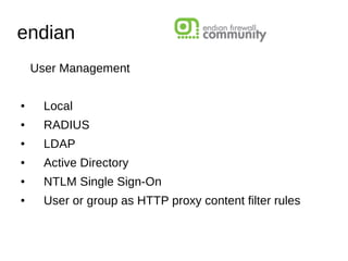 User Management
● Local
● RADIUS
● LDAP
● Active Directory
● NTLM Single Sign-On
● User or group as HTTP proxy content filter rules
endian
 