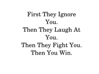 First They Ignore 
You.
Then They Laugh At 
You.
Then They Fight You.
Then You Win.
 