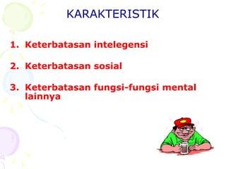 KARAKTERISTIK
1. Keterbatasan intelegensi
2. Keterbatasan sosial
3. Keterbatasan fungsi-fungsi mental
lainnya
 