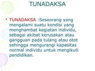 TUNADAKSA
• TUNADAKSA :Seseorang yang
mengalami suatu kondisi yang
menghambat kegiatan individu,
sebagai akibat kerusakan atau
gangguan pada tulang atau otot
sehingga mengurangi kapasitas
normal individu untuk mengikuti
pendidikan.
 