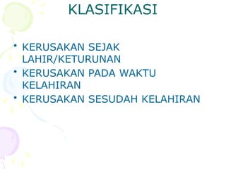 KLASIFIKASI
• KERUSAKAN SEJAK
LAHIR/KETURUNAN
• KERUSAKAN PADA WAKTU
KELAHIRAN
• KERUSAKAN SESUDAH KELAHIRAN
 