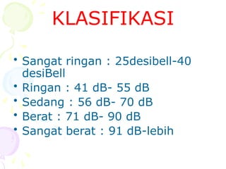 KLASIFIKASI
• Sangat ringan : 25desibell-40
desiBell
• Ringan : 41 dB- 55 dB
• Sedang : 56 dB- 70 dB
• Berat : 71 dB- 90 dB
• Sangat berat : 91 dB-lebih
 