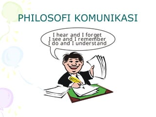 PHILOSOFI KOMUNIKASI
I hear and I forget
I see and I remember
I do and I understand
 