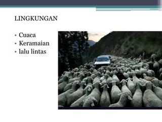 LINGKUNGAN
• Cuaca
• Keramaian
• lalu lintas
 