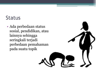 Status
• Ada perbedaan status
sosial, pendidikan, atau
lainnya sehingga
seringkali terjadi
perbedaan pemahaman
pada suatu topik
 