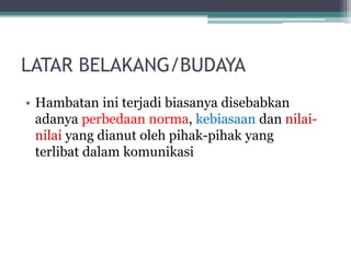 LATAR BELAKANG/BUDAYA
• Hambatan ini terjadi biasanya disebabkan
adanya perbedaan norma, kebiasaan dan nilai-
nilai yang dianut oleh pihak-pihak yang
terlibat dalam komunikasi
 