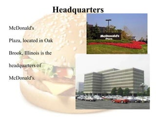 Headquarters
McDonald's

Plaza, located in Oak

Brook, Illinois is the

headquarters of

McDonald's.
 