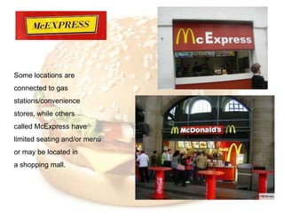 Some locations are
connected to gas
stations/convenience
stores, while others
called McExpress have
limited seating and/or menu
or may be located in
a shopping mall.
 