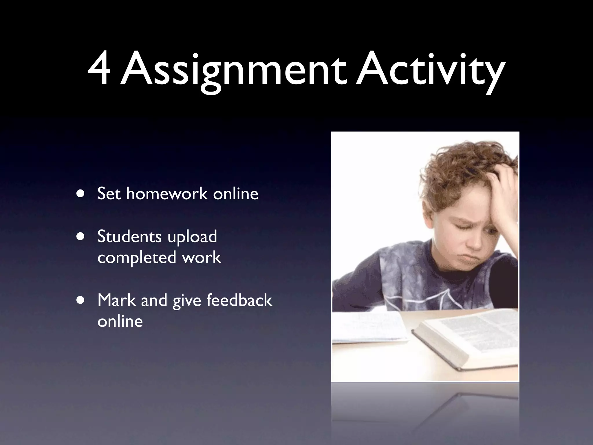 4 Assignment Activity
• Set homework online
• Students upload
completed work
• Mark and give feedback
online