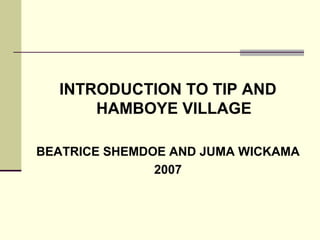 INTRODUCTION TO TIP AND
      HAMBOYE VILLAGE

BEATRICE SHEMDOE AND JUMA WICKAMA
               2007
 