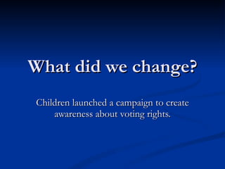 What did we change? Children launched a campaign to create awareness about voting rights. 