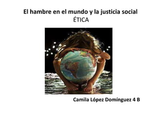 El hambre en el mundo y la justicia social
ÉTICA
Camila López Domínguez 4 B
 