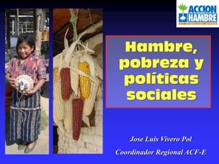 Hambre, pobreza y políticas sociales Jose Luis Vivero Pol Coordinador Regional ACF-E 