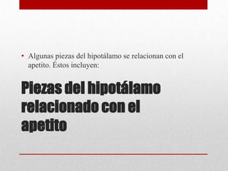 • Algunas piezas del hipotálamo se relacionan con el
apetito. Éstos incluyen:

Piezas del hipotálamo
relacionado con el
apetito

 