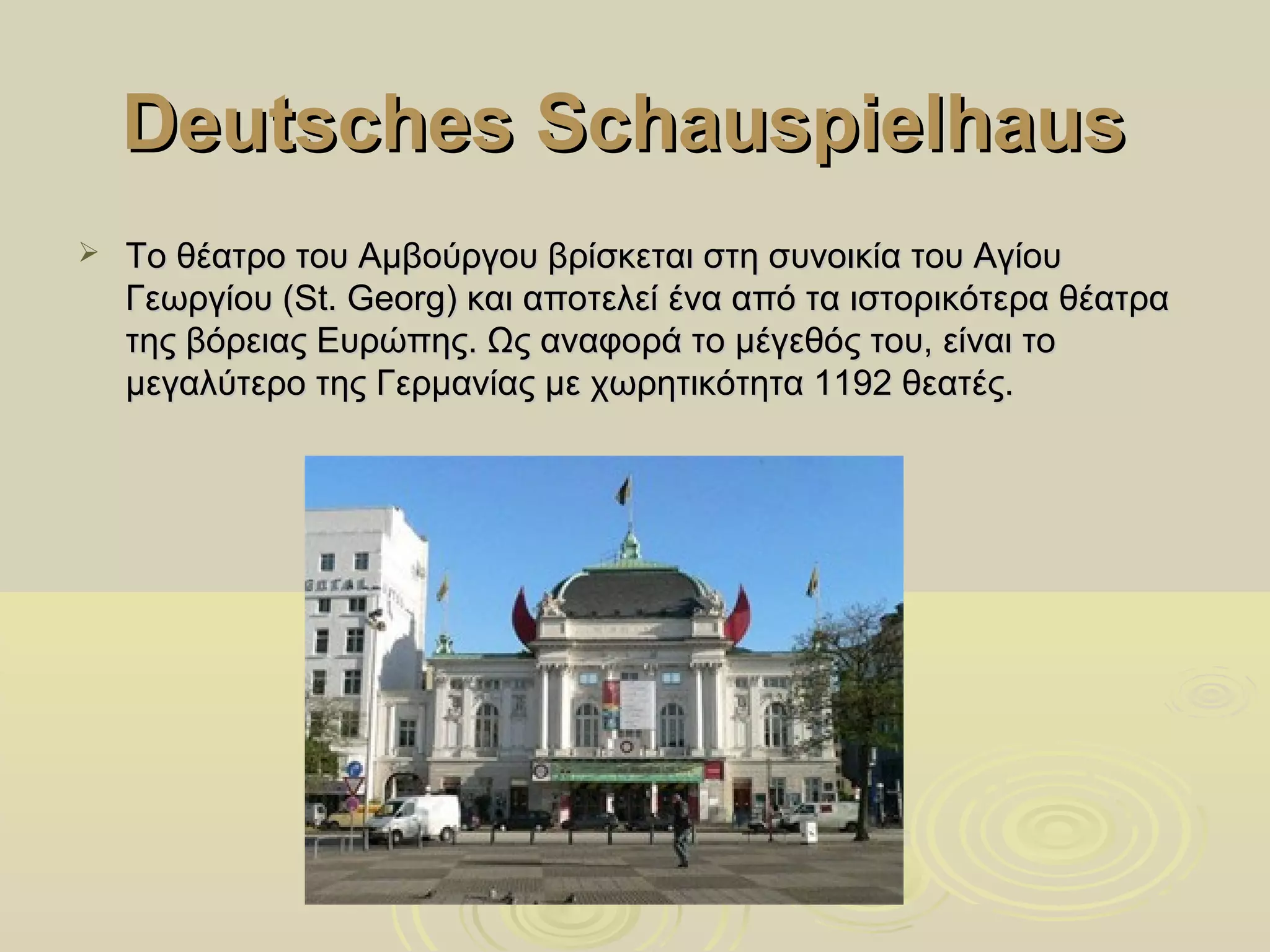 Deutsches Schauspielhaus
   Το θέατρο του Αμβούργου βρίσκεται στη συνοικία του Αγίου
    Γεωργίου (St. Georg) και αποτελεί ένα από τα ιστορικότερα θέατρα
    της βόρειας Ευρώπης. Ως αναφορά το μέγεθός του, είναι το
    μεγαλύτερο της Γερμανίας με χωρητικότητα 1192 θεατές.
 